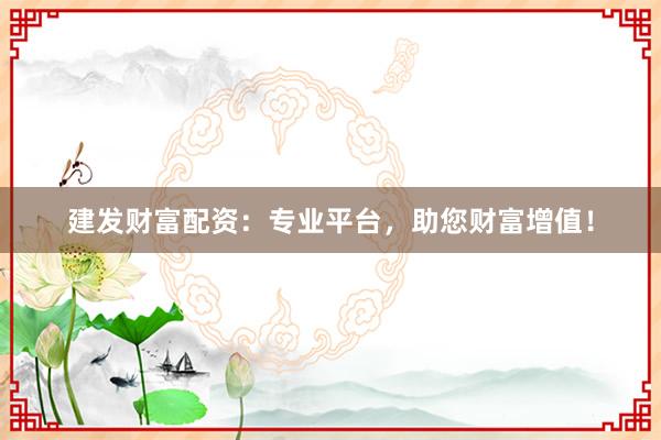 建发财富配资：专业平台，助您财富增值！