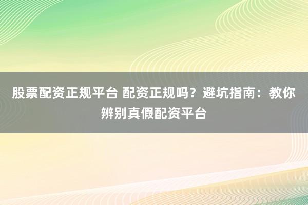 股票配资正规平台 配资正规吗？避坑指南：教你辨别真假配资平台