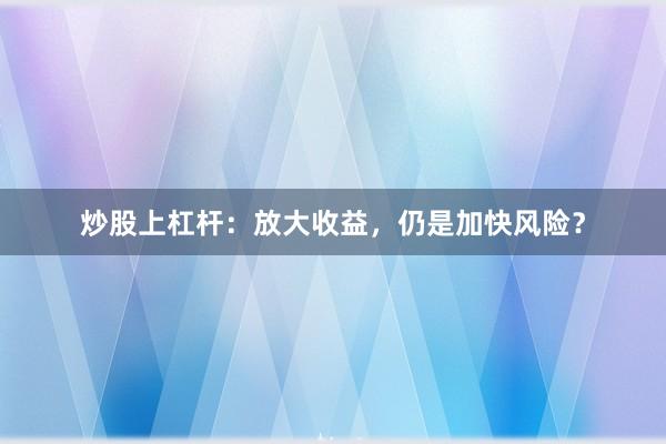 炒股上杠杆：放大收益，仍是加快风险？