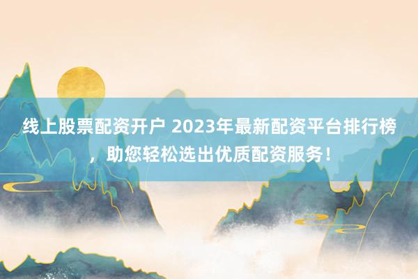 线上股票配资开户 2023年最新配资平台排行榜，助您轻松选出优质配资服务！