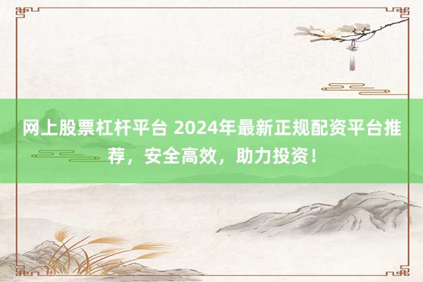 网上股票杠杆平台 2024年最新正规配资平台推荐，安全高效，助力投资！
