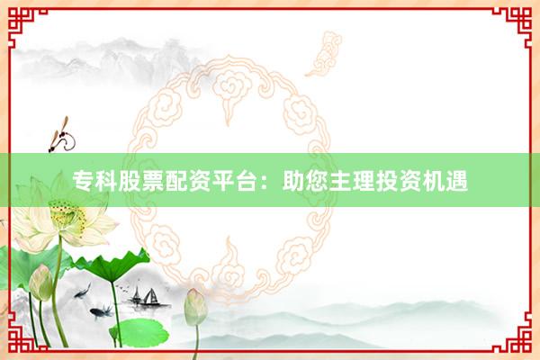 专科股票配资平台：助您主理投资机遇