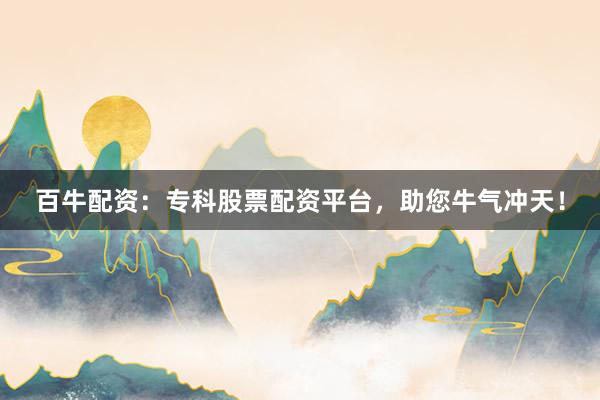 百牛配资：专科股票配资平台，助您牛气冲天！