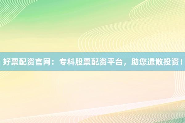 好票配资官网：专科股票配资平台，助您遣散投资！