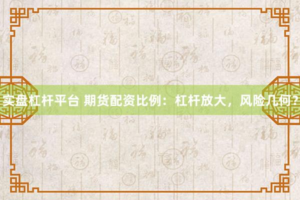 实盘杠杆平台 期货配资比例：杠杆放大，风险几何？
