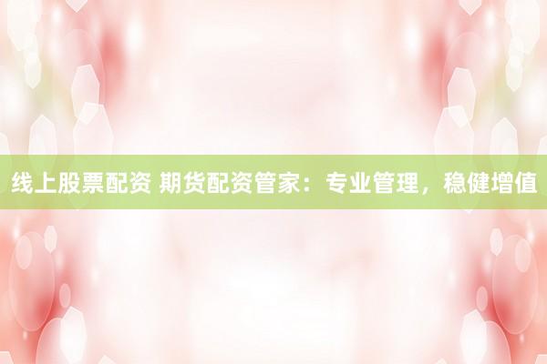 线上股票配资 期货配资管家：专业管理，稳健增值