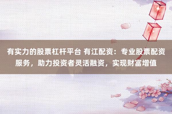 有实力的股票杠杆平台 有江配资：专业股票配资服务，助力投资者灵活融资，实现财富增值