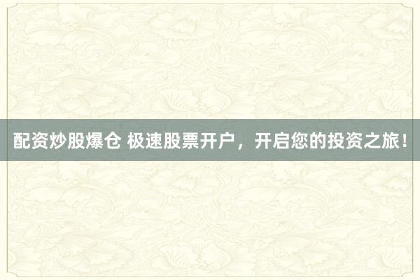配资炒股爆仓 极速股票开户，开启您的投资之旅！