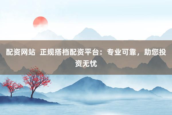 配资网站  正规搭档配资平台：专业可靠，助您投资无忧