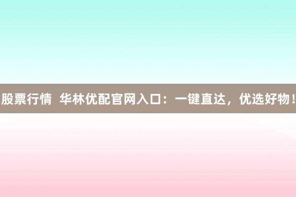 股票行情  华林优配官网入口：一键直达，优选好物！