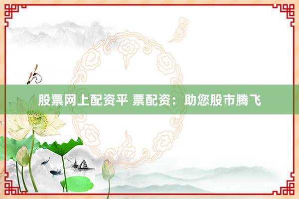 股票网上配资平 票配资：助您股市腾飞