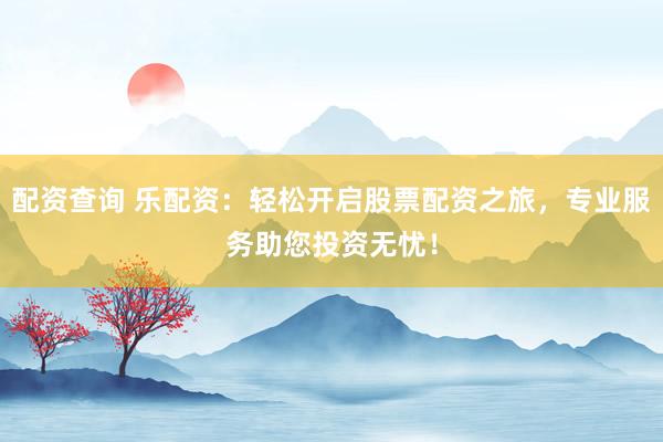 配资查询 乐配资：轻松开启股票配资之旅，专业服务助您投资无忧！