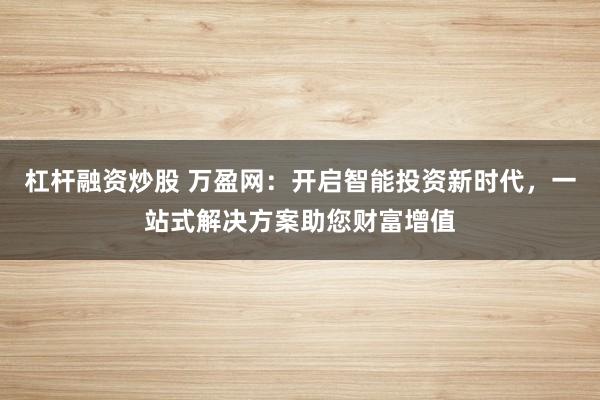 杠杆融资炒股 万盈网：开启智能投资新时代，一站式解决方案助您财富增值