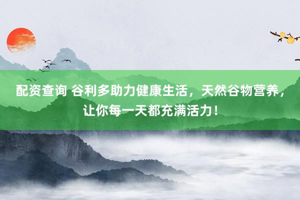 配资查询 谷利多助力健康生活，天然谷物营养，让你每一天都充满活力！