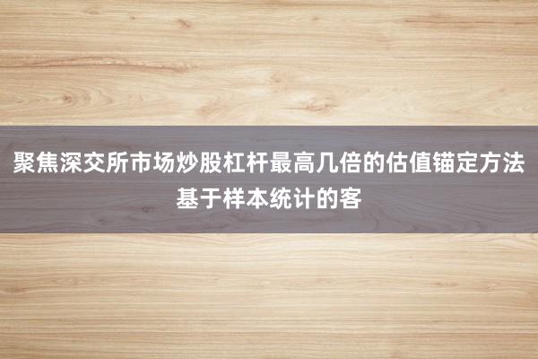 聚焦深交所市场炒股杠杆最高几倍的估值锚定方法基于样本统计的客