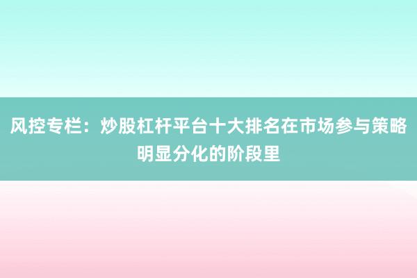 风控专栏：炒股杠杆平台十大排名在市场参与策略明显分化的阶段里
