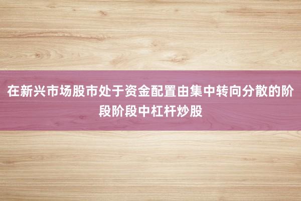 在新兴市场股市处于资金配置由集中转向分散的阶段阶段中杠杆炒股