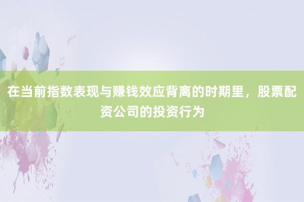 在当前指数表现与赚钱效应背离的时期里，股票配资公司的投资行为