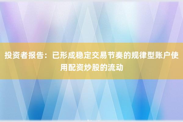 投资者报告：已形成稳定交易节奏的规律型账户使用配资炒股的流动