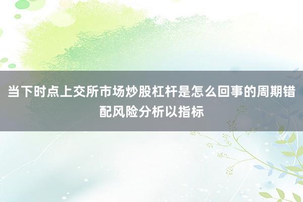 当下时点上交所市场炒股杠杆是怎么回事的周期错配风险分析以指标